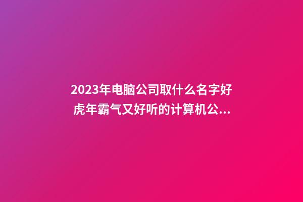 2023年电脑公司取什么名字好 虎年霸气又好听的计算机公司名字-名学网-第1张-公司起名-玄机派